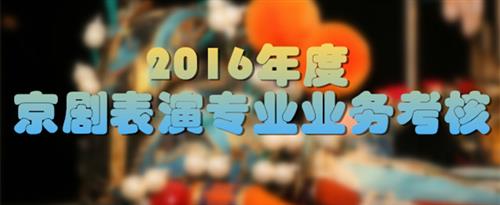 白虎穴萝莉喷水国家京剧院2016年度京剧表演专业业务考...